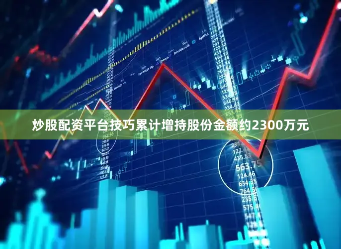 炒股配资平台技巧累计增持股份金额约2300万元