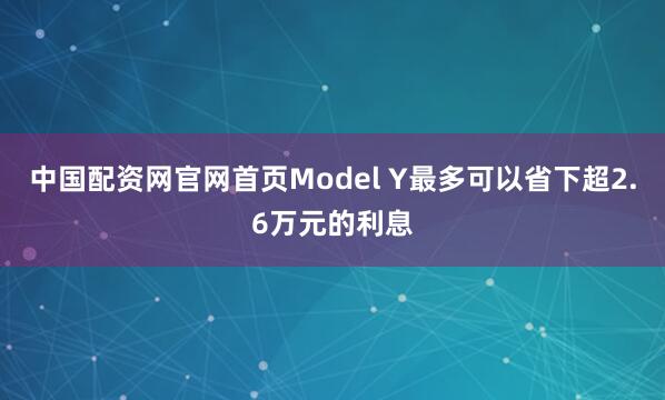 中国配资网官网首页Model Y最多可以省下超2.6万元的利息