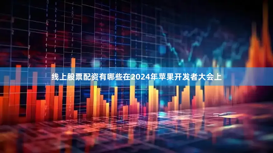 线上股票配资有哪些在2024年苹果开发者大会上