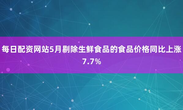 每日配资网站5月剔除生鲜食品的食品价格同比上涨7.7%