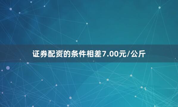 证券配资的条件相差7.00元/公斤