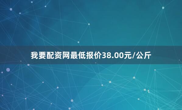 我要配资网最低报价38.00元/公斤