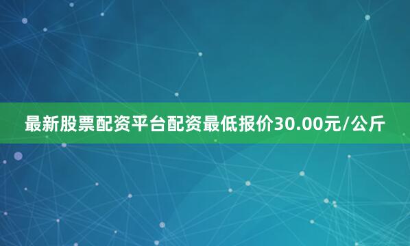 最新股票配资平台配资最低报价30.00元/公斤