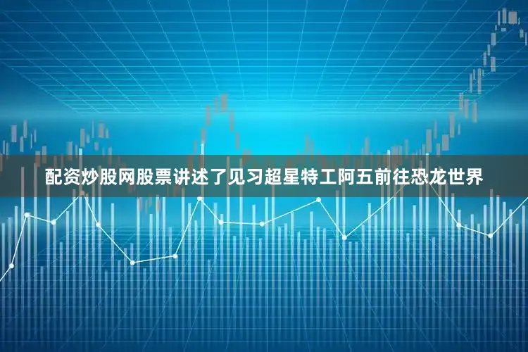 配资炒股网股票讲述了见习超星特工阿五前往恐龙世界