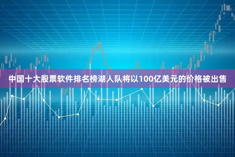 中国十大股票软件排名榜湖人队将以100亿美元的价格被出售