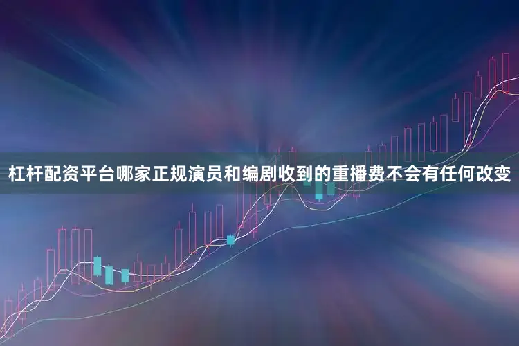 杠杆配资平台哪家正规演员和编剧收到的重播费不会有任何改变