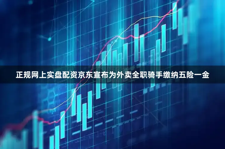 正规网上实盘配资京东宣布为外卖全职骑手缴纳五险一金