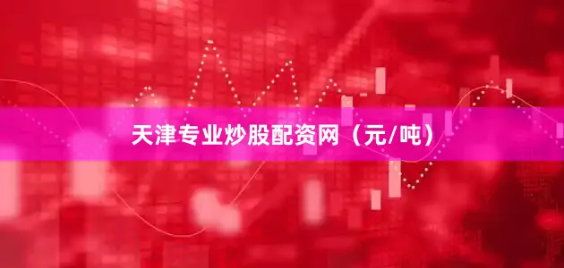 天津专业炒股配资网（元/吨）