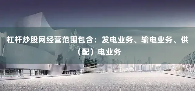 杠杆炒股网经营范围包含：发电业务、输电业务、供（配）电业务