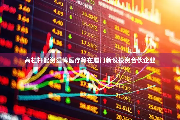 高杠杆配资爱博医疗等在厦门新设投资合伙企业