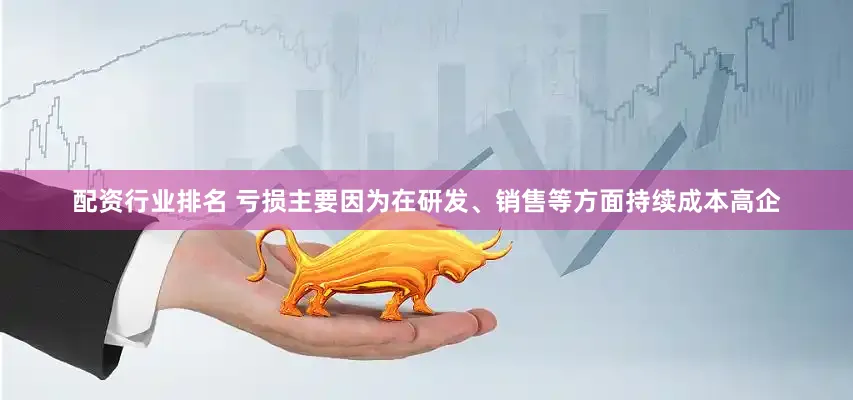 配资行业排名 　　亏损主要因为在研发、销售等方面持续成本高企