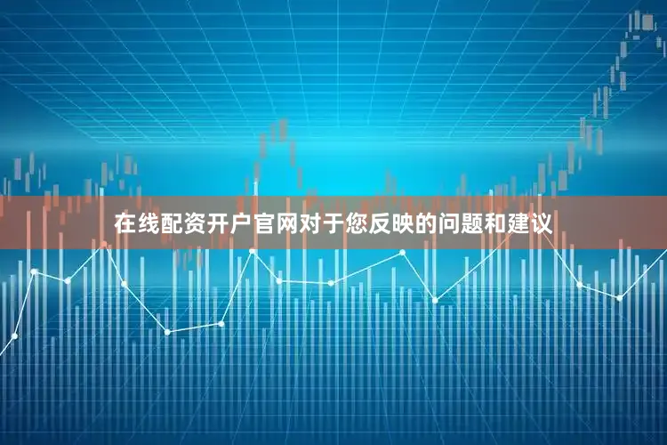 在线配资开户官网对于您反映的问题和建议