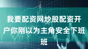 我要配资网炒股配资开户你刚以为主角安全下班