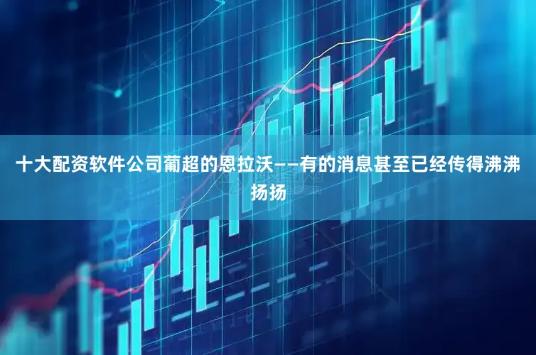 十大配资软件公司葡超的恩拉沃——有的消息甚至已经传得沸沸扬扬