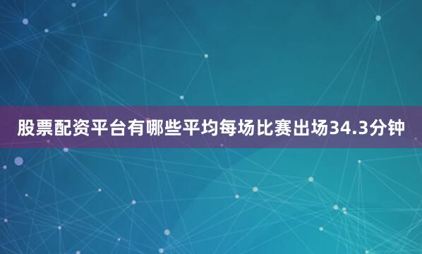 股票配资平台有哪些平均每场比赛出场34.3分钟