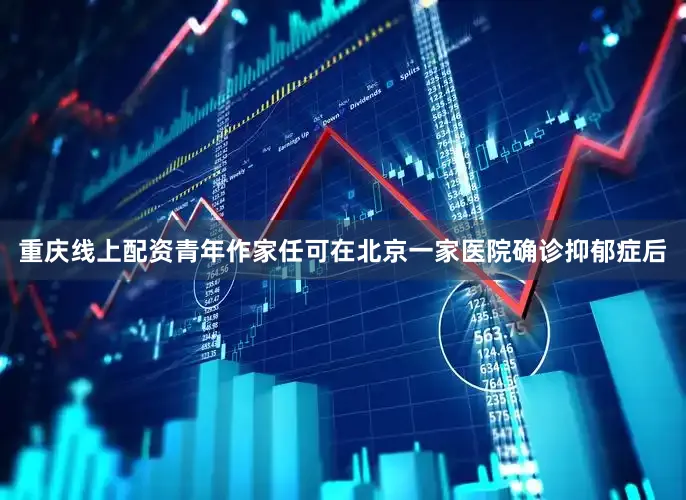 重庆线上配资青年作家任可在北京一家医院确诊抑郁症后