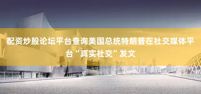 配资炒股论坛平台查询美国总统特朗普在社交媒体平台“真实社交”发文