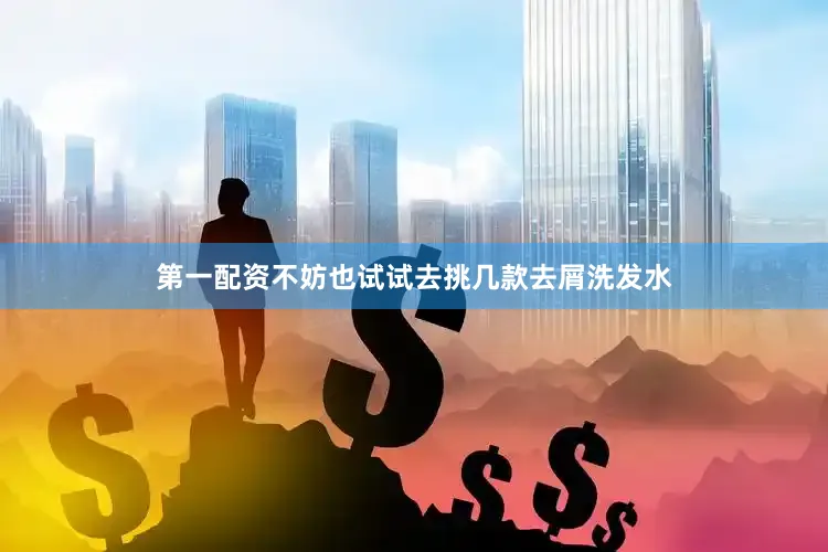 第一配资不妨也试试去挑几款去屑洗发水