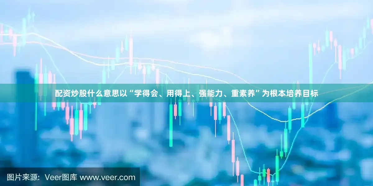 配资炒股什么意思以“学得会、用得上、强能力、重素养”为根本培养目标