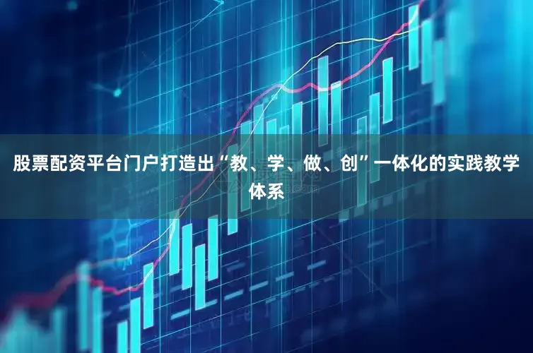 股票配资平台门户打造出“教、学、做、创”一体化的实践教学体系