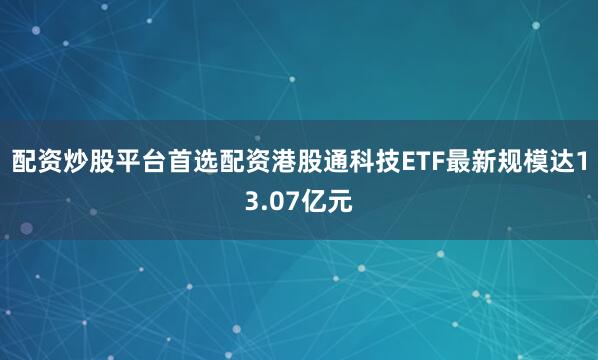 配资炒股平台首选配资港股通科技ETF最新规模达13.07亿元