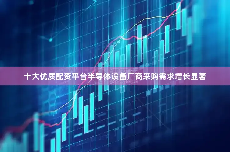 十大优质配资平台半导体设备厂商采购需求增长显著