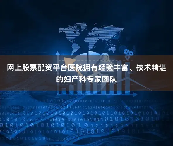 网上股票配资平台医院拥有经验丰富、技术精湛的妇产科专家团队