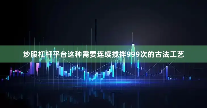 炒股杠杆平台这种需要连续搅拌999次的古法工艺