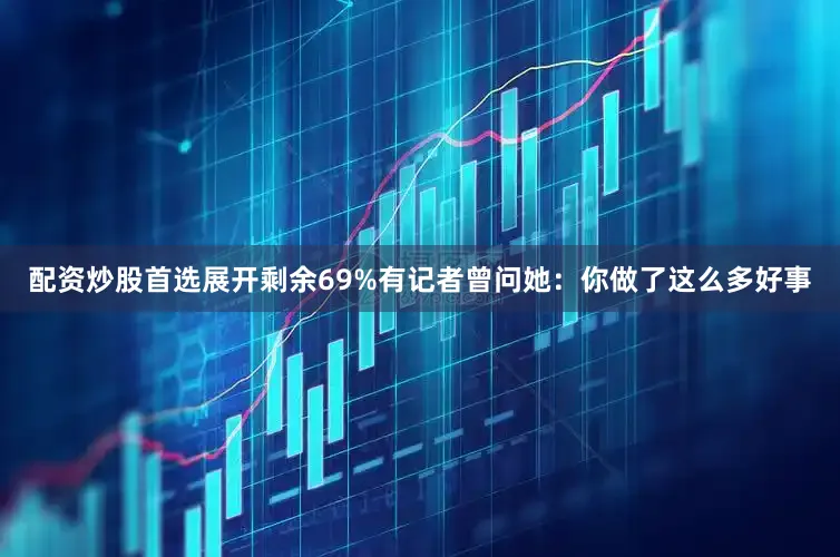 配资炒股首选展开剩余69%有记者曾问她：你做了这么多好事