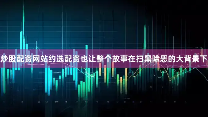 炒股配资网站约选配资也让整个故事在扫黑除恶的大背景下