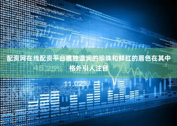 配资网在线配资平台唯独温润的珍珠和鲜红的唇色在其中格外引人注目