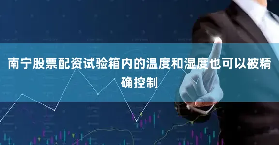 南宁股票配资试验箱内的温度和湿度也可以被精确控制