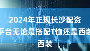 2024年正规长沙配资平台无论是搭配T恤还是西装