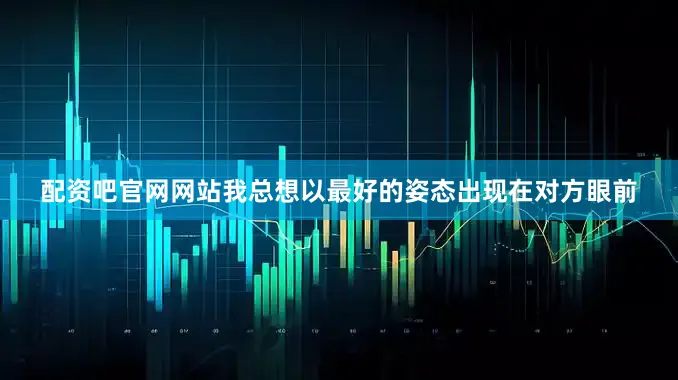 配资吧官网网站我总想以最好的姿态出现在对方眼前