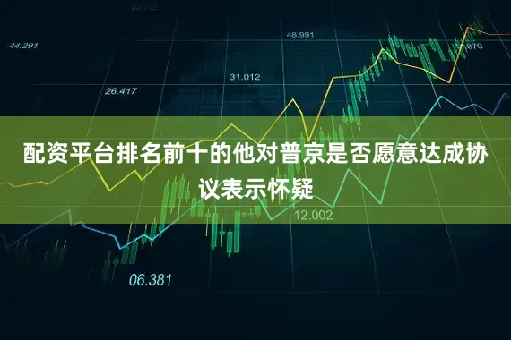 配资平台排名前十的他对普京是否愿意达成协议表示怀疑