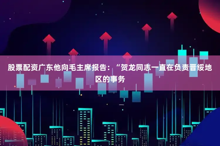 股票配资广东他向毛主席报告：“贺龙同志一直在负责晋绥地区的事务
