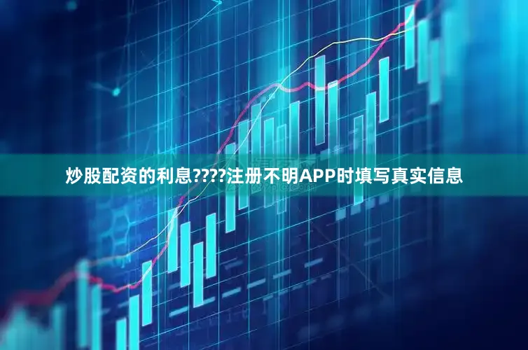 炒股配资的利息????注册不明APP时填写真实信息