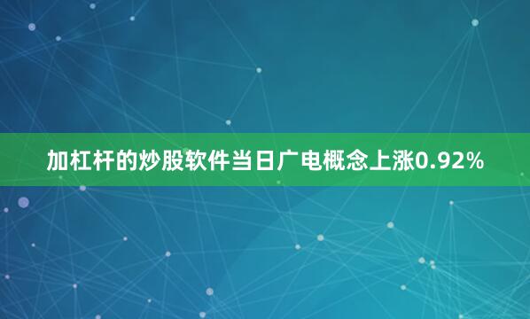 加杠杆的炒股软件当日广电概念上涨0.92%