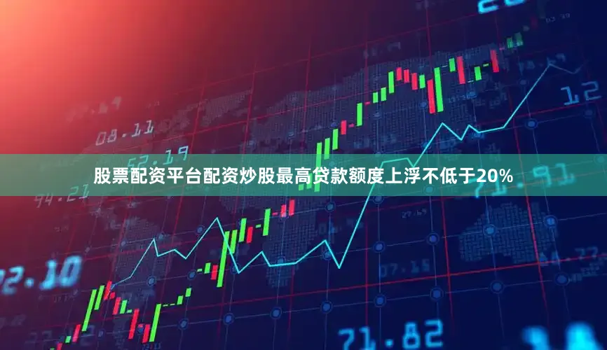 股票配资平台配资炒股最高贷款额度上浮不低于20%