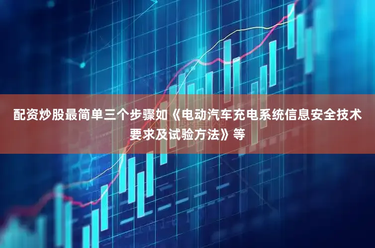 配资炒股最简单三个步骤如《电动汽车充电系统信息安全技术要求及试验方法》等