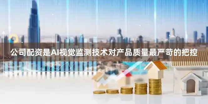 公司配资是AI视觉监测技术对产品质量最严苛的把控
