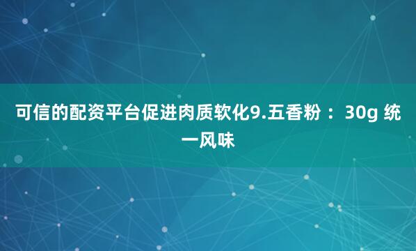 可信的配资平台促进肉质软化9.五香粉 ：30g 统一风味