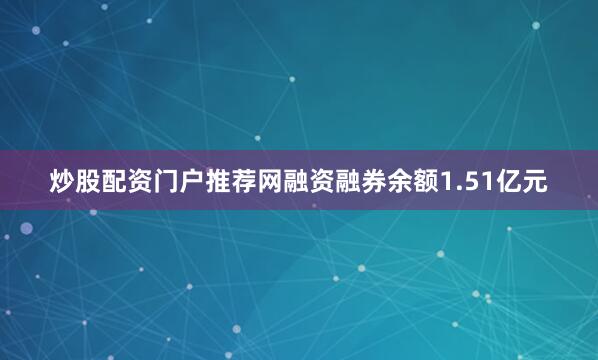 炒股配资门户推荐网融资融券余额1.51亿元