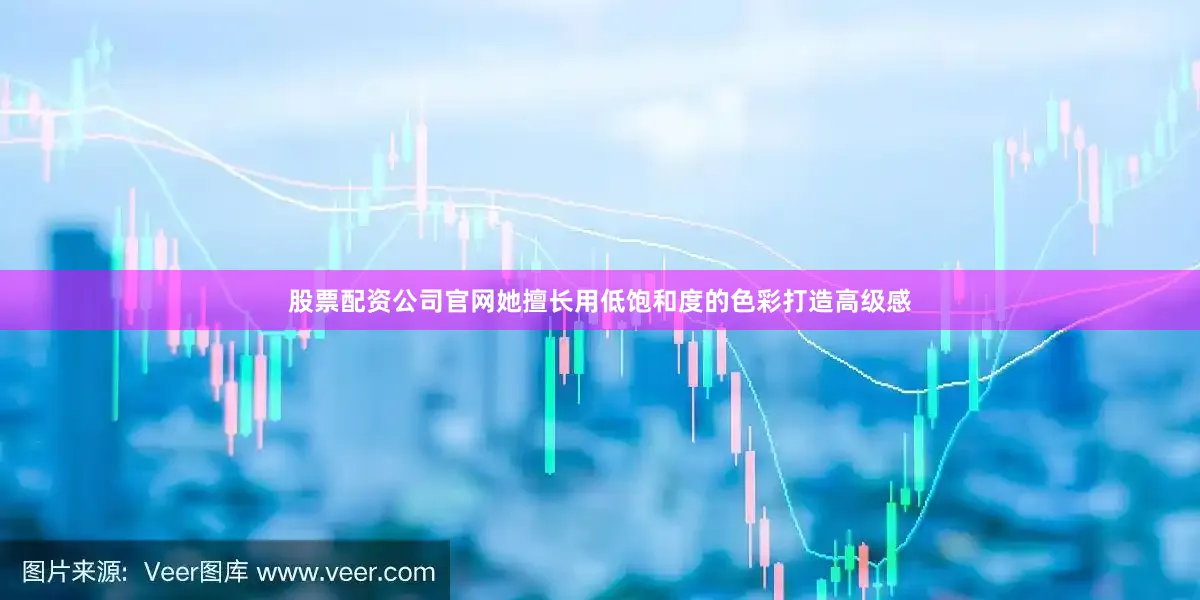 股票配资公司官网她擅长用低饱和度的色彩打造高级感