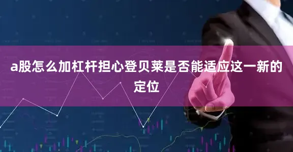 a股怎么加杠杆担心登贝莱是否能适应这一新的定位