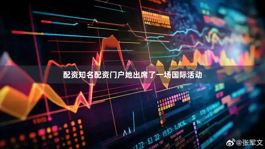 配资知名配资门户她出席了一场国际活动