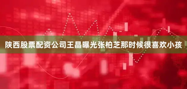 陕西股票配资公司王晶曝光张柏芝那时候很喜欢小孩