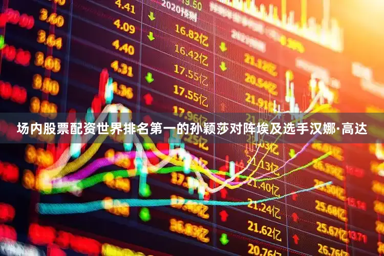 场内股票配资世界排名第一的孙颖莎对阵埃及选手汉娜·高达