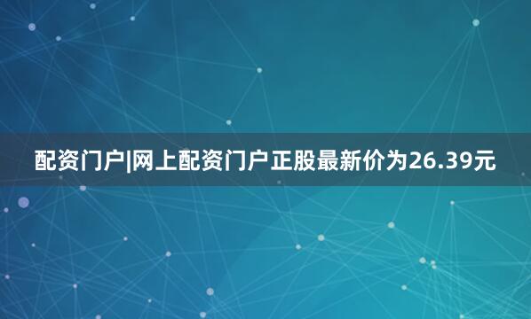 配资门户|网上配资门户正股最新价为26.39元