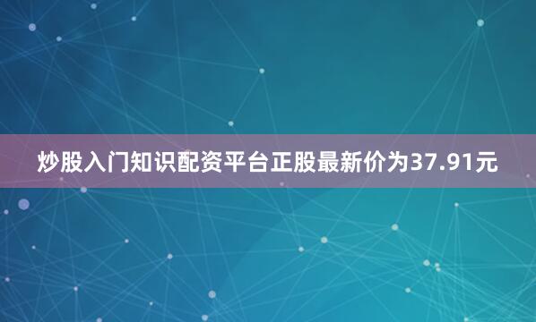 炒股入门知识配资平台正股最新价为37.91元